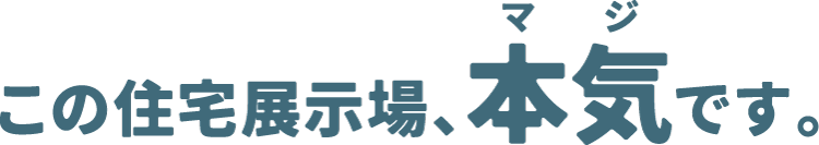 この住宅展示場、本気です。